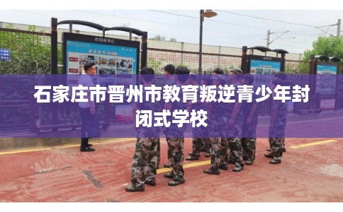 石家庄市晋州市教育叛逆青少年封闭式学校