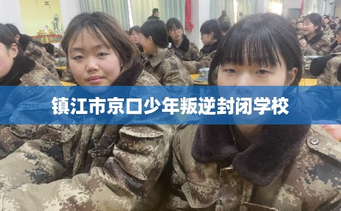 镇江市京口少年叛逆封闭学校