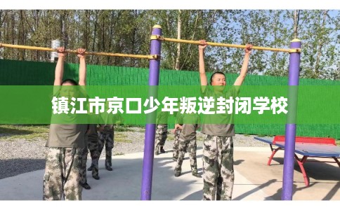 镇江市京口少年叛逆封闭学校