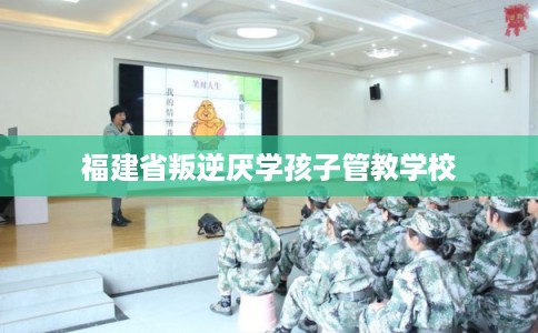 福建省叛逆厌学孩子管教学校