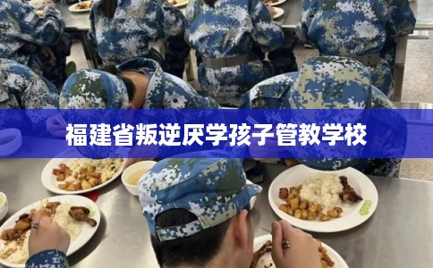 福建省叛逆厌学孩子管教学校
