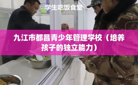 九江市都昌青少年管理学校（培养孩子的独立能力）