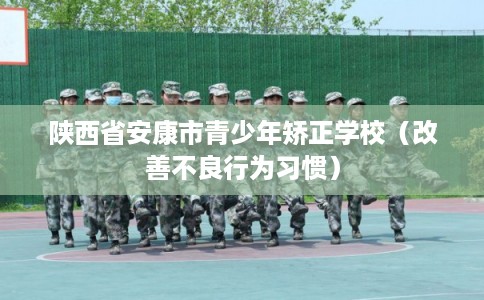 陕西省安康市青少年矫正学校（改善不良行为习惯）