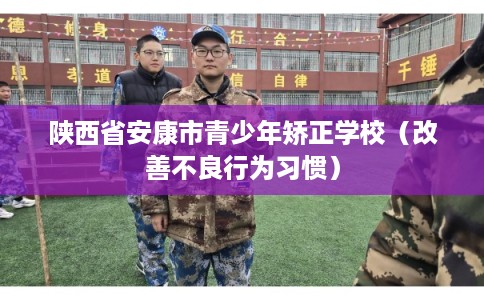 陕西省安康市青少年矫正学校（改善不良行为习惯）
