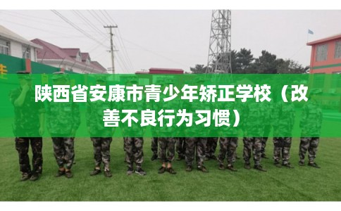陕西省安康市青少年矫正学校（改善不良行为习惯）