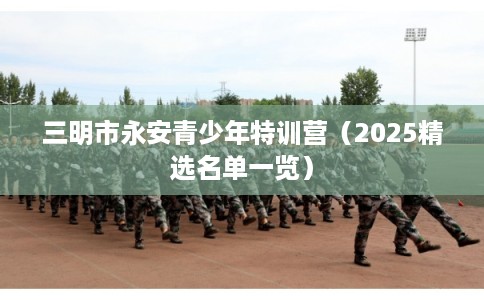 三明市永安青少年特训营（2025精选名单一览）