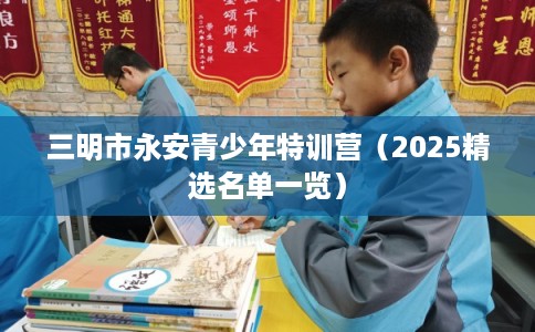 三明市永安青少年特训营（2025精选名单一览）