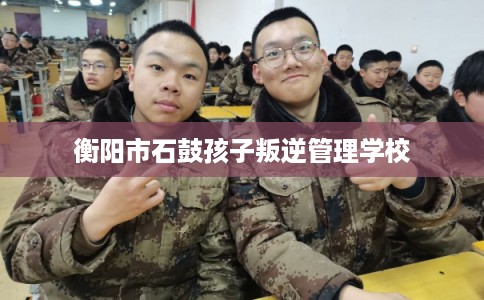衡阳市石鼓孩子叛逆管理学校