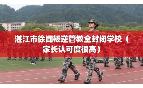 湛江市徐闻叛逆管教全封闭学校（家长认可度很高）