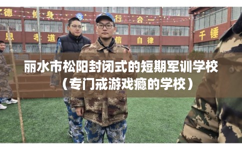 丽水市松阳封闭式的短期军训学校（专门戒游戏瘾的学校）