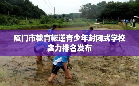 厦门市教育叛逆青少年封闭式学校实力排名发布