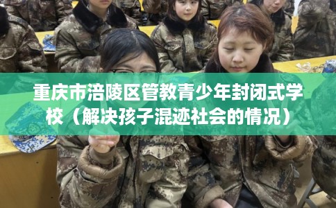 重庆市涪陵区管教青少年封闭式学校（解决孩子混迹社会的情况）