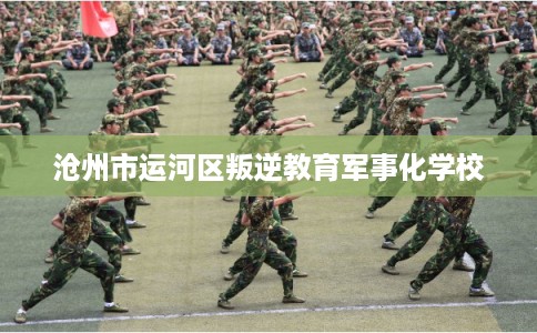 沧州市运河区叛逆教育军事化学校
