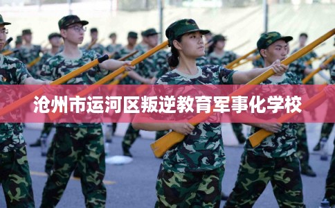 沧州市运河区叛逆教育军事化学校