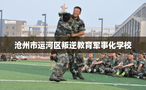 沧州市运河区叛逆教育军事化学校