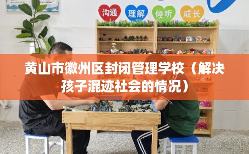 黄山市徽州区封闭管理学校（解决孩子混迹社会的情况）
