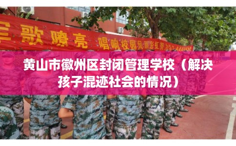 黄山市徽州区封闭管理学校（解决孩子混迹社会的情况）