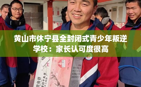 黄山市休宁县全封闭式青少年叛逆学校：家长认可度很高