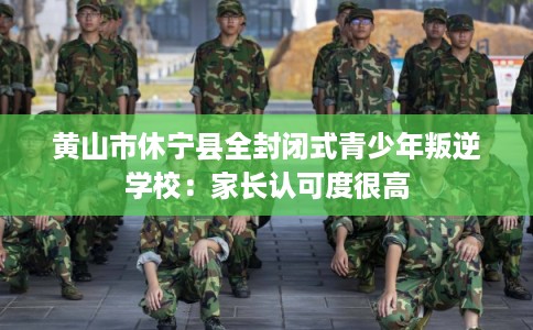黄山市休宁县全封闭式青少年叛逆学校：家长认可度很高