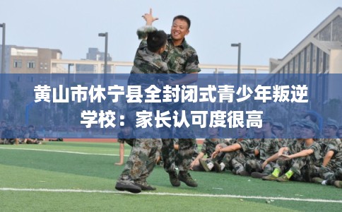 黄山市休宁县全封闭式青少年叛逆学校：家长认可度很高