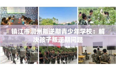 镇江市润州叛逆期青少年学校：解决孩子叛逆期问题