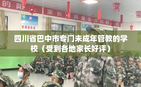 四川省巴中市专门未成年管教的学校（受到各地家长好评）