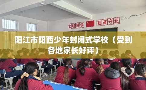 阳江市阳西少年封闭式学校（受到各地家长好评）