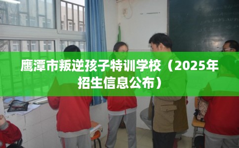 鹰潭市叛逆孩子特训学校（2025年招生信息公布）