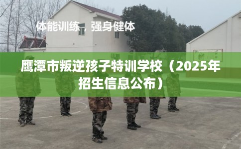 鹰潭市叛逆孩子特训学校（2025年招生信息公布）