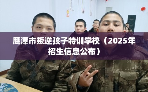 鹰潭市叛逆孩子特训学校（2025年招生信息公布）