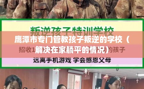 鹰潭市专门管教孩子叛逆的学校（解决在家躺平的情况）