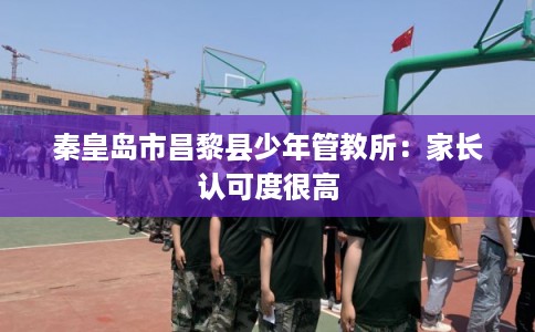秦皇岛市昌黎县少年管教所：家长认可度很高