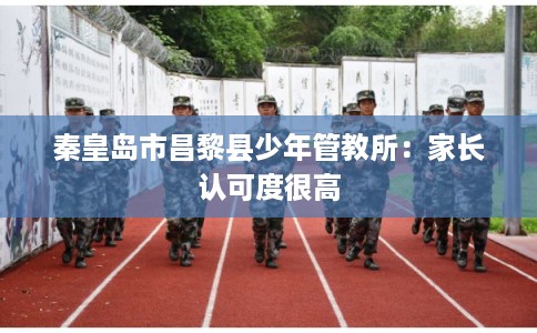 秦皇岛市昌黎县少年管教所：家长认可度很高