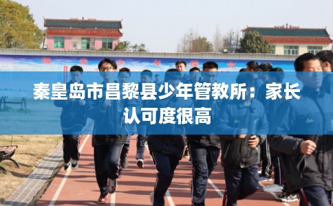 秦皇岛市昌黎县少年管教所：家长认可度很高