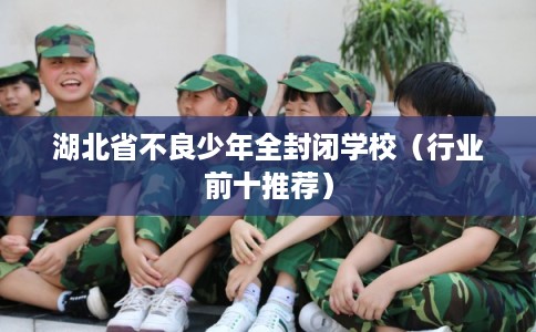 湖北省不良少年全封闭学校（行业前十推荐）