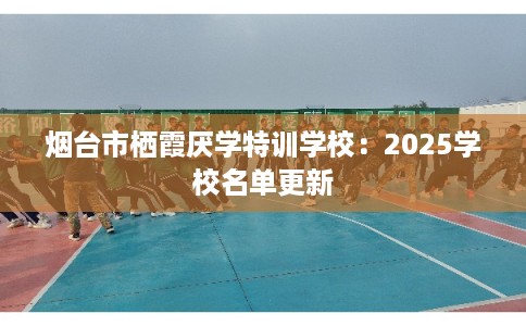 烟台市栖霞厌学特训学校：2025学校名单更新