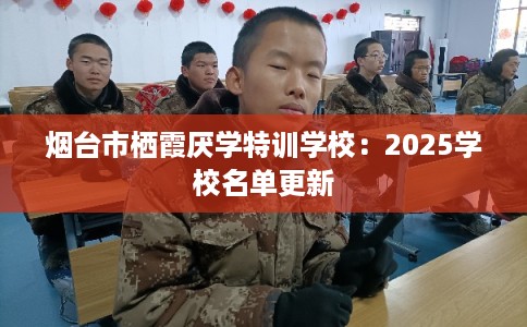 烟台市栖霞厌学特训学校：2025学校名单更新