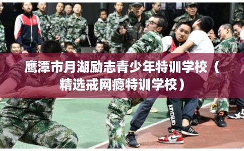 鹰潭市月湖励志青少年特训学校（精选戒网瘾特训学校）