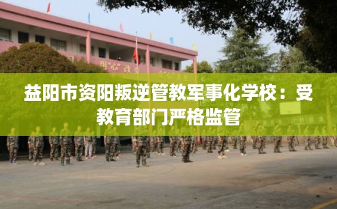 益阳市资阳叛逆管教军事化学校：受教育部门严格监管