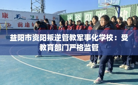 益阳市资阳叛逆管教军事化学校：受教育部门严格监管