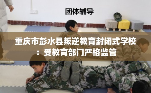 重庆市彭水县叛逆教育封闭式学校：受教育部门严格监管