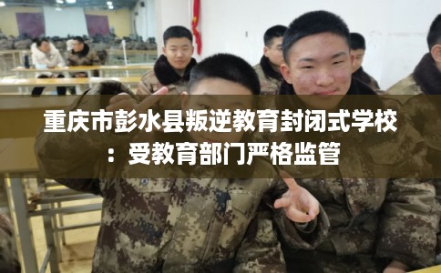重庆市彭水县叛逆教育封闭式学校：受教育部门严格监管