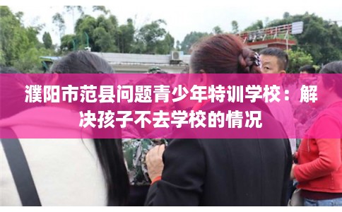 濮阳市范县问题青少年特训学校：解决孩子不去学校的情况