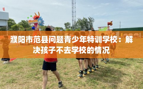 濮阳市范县问题青少年特训学校：解决孩子不去学校的情况