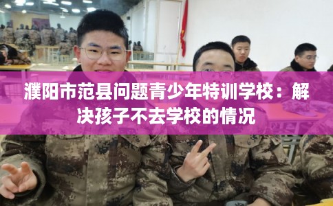 濮阳市范县问题青少年特训学校：解决孩子不去学校的情况