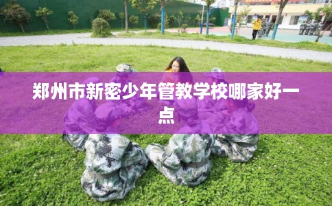 郑州市新密少年管教学校哪家好一点