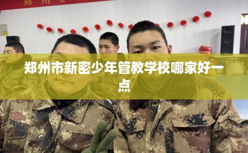 郑州市新密少年管教学校哪家好一点