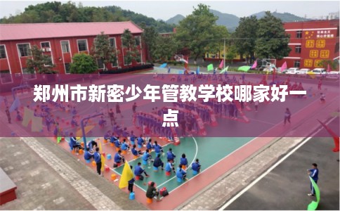 郑州市新密少年管教学校哪家好一点