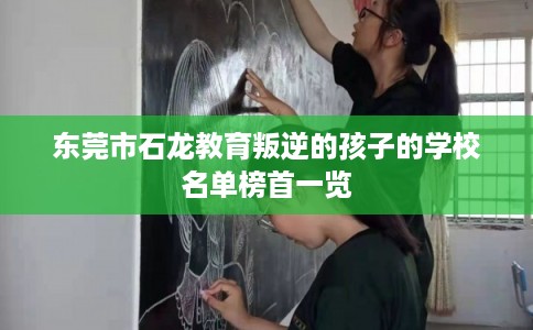 东莞市石龙教育叛逆的孩子的学校名单榜首一览
