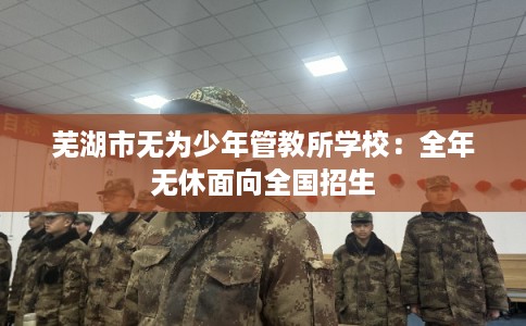 芜湖市无为少年管教所学校：全年无休面向全国招生
